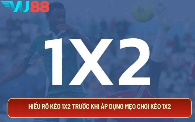 Hiểu rõ kèo 1x2 trước khi áp dụng mẹo chơi kèo 1x2