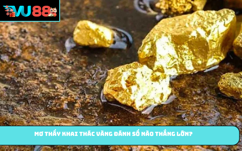 Mơ thấy khai thác vàng đánh số nào thắng lớn?