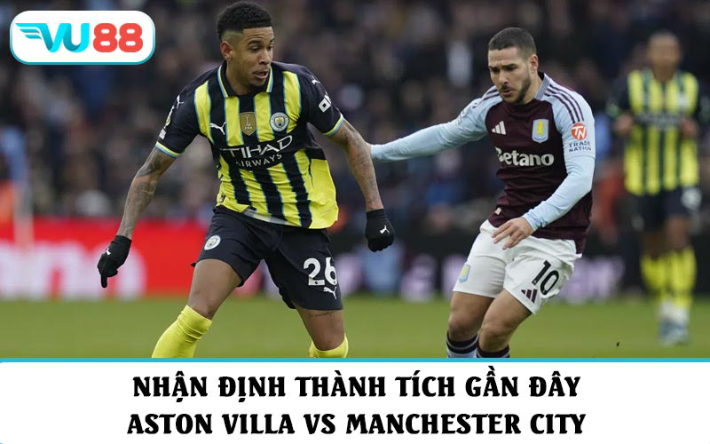 Nhận định thành tích gần đây và soi kèo Aston Villa vs Manchester City