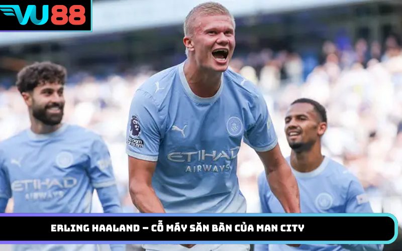 Erling Haaland – cỗ máy săn bàn của Man City