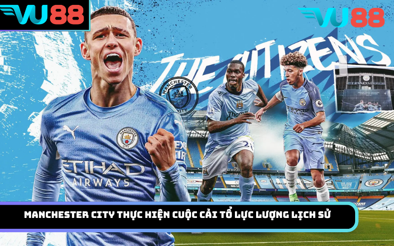 Manchester City thực hiện cuộc cải tổ lực lượng lịch sử