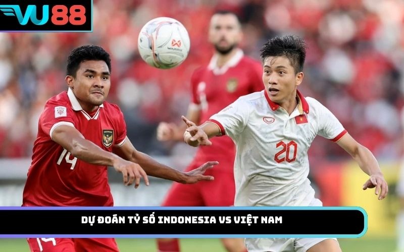 Dự đoán tỷ số Indonesia Vs Việt Nam
