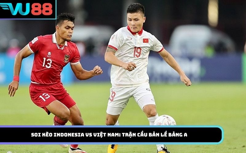 Soi kèo Indonesia Vs Việt Nam: Trận cầu bản lề bảng A