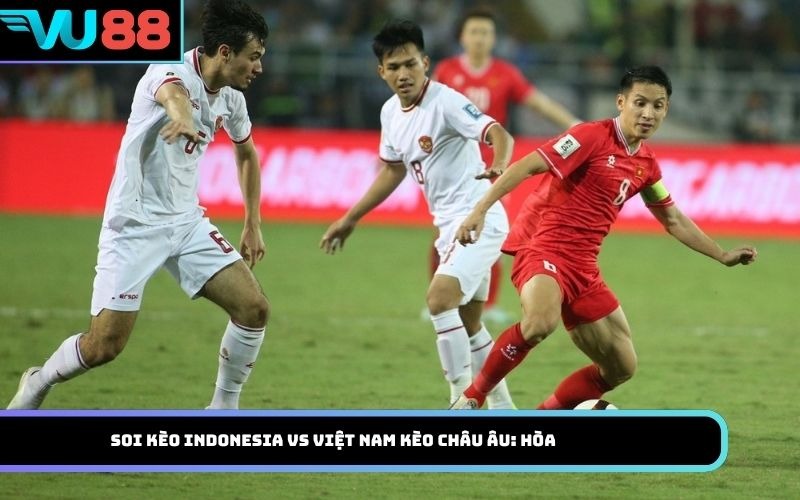 Soi kèo Indonesia Vs Việt Nam kèo châu Âu: Hòa