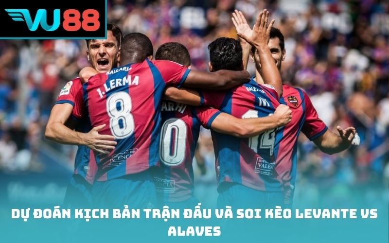 Dự đoán kịch bản trận đấu và soi kèo Levante vs Alaves