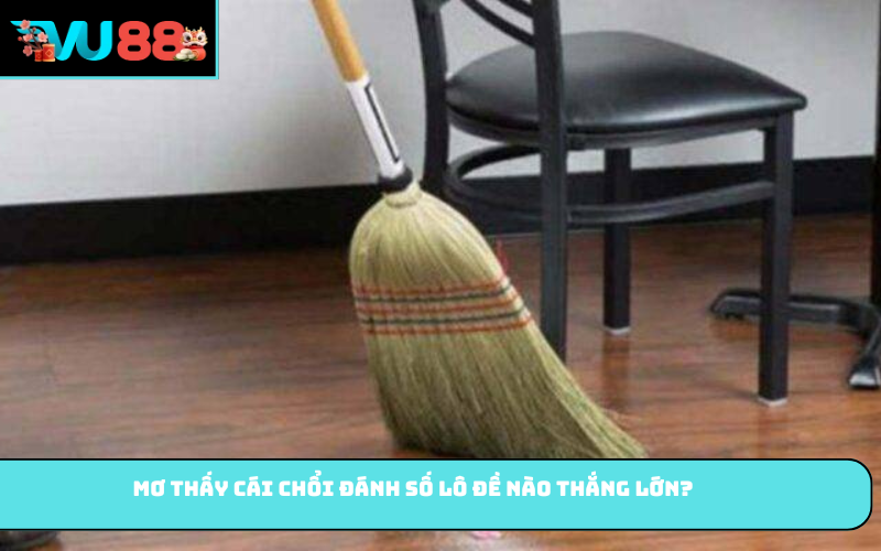 Mơ thấy cái chổi đánh số lô đề nào thắng lớn?