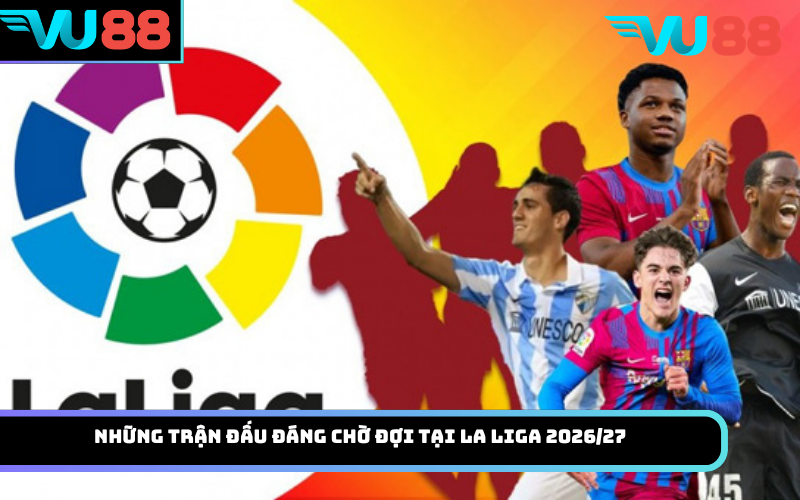Những trận đấu đáng chờ đợi tại La Liga 2026/27