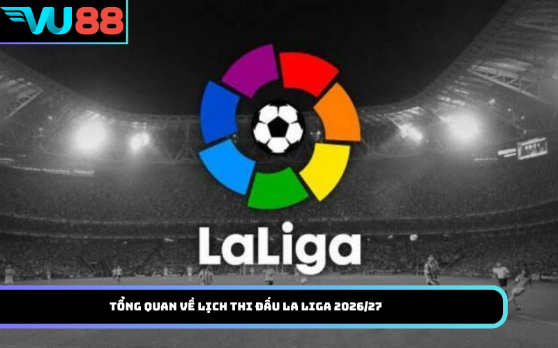 Tổng quan về lịch thi đấu La Liga 2026/27