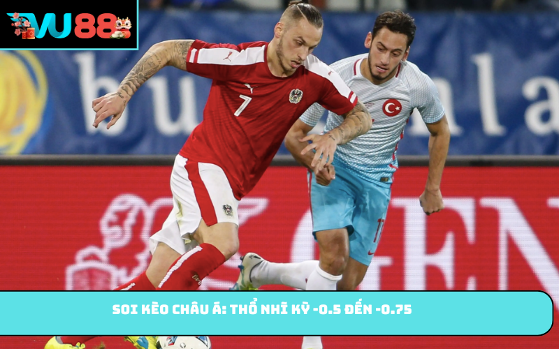 Soi kèo châu Á: Thổ Nhĩ Kỳ -0.5 đến -0.75