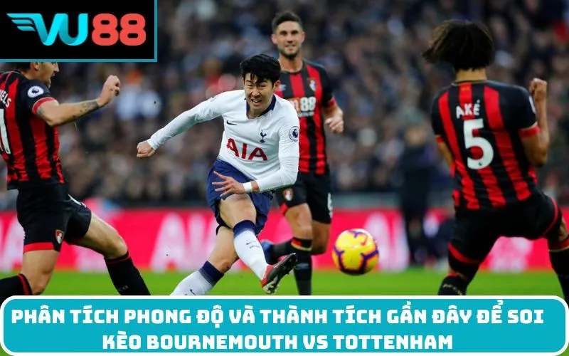 Phân tích phong độ và thành tích gần đây để soi kèo Bournemouth Vs Tottenham