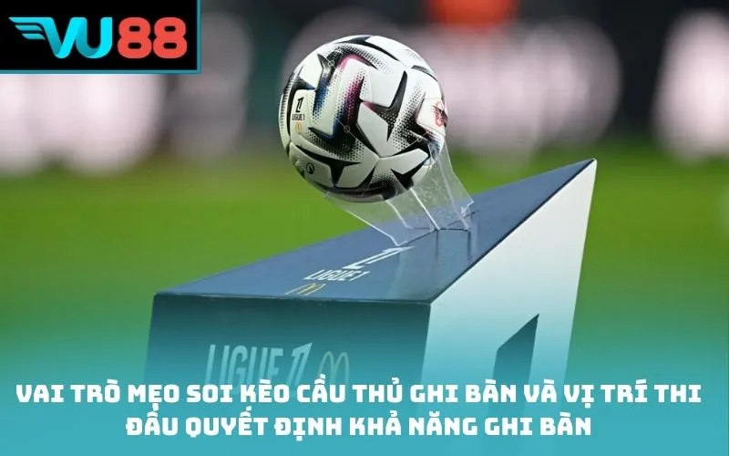 Vai trò mẹo soi kèo cầu thủ ghi bàn và vị trí thi đấu quyết định khả năng ghi bàn