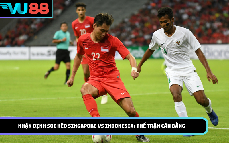 Nhận định soi kèo Singapore Vs Indonesia: Thế trận cân bằng