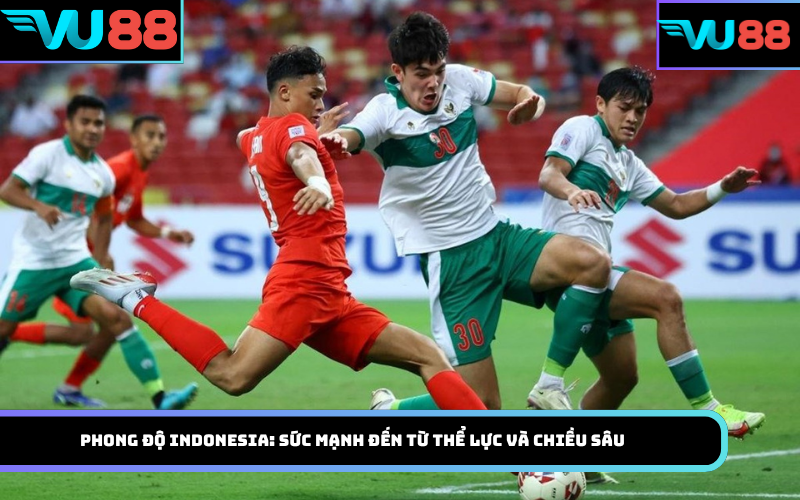 Phong độ Indonesia: Sức mạnh đến từ thể lực và chiều sâu