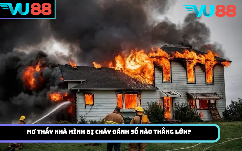 Mơ thấy nhà mình bị cháy đánh số nào thắng lớn?