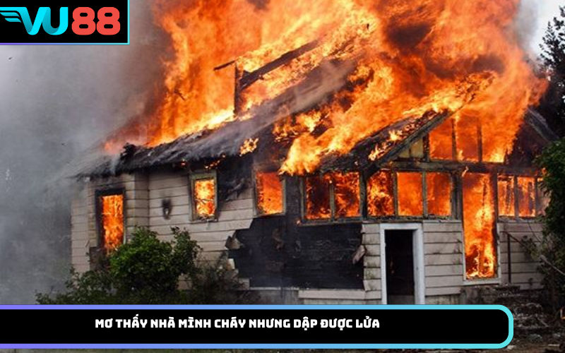 Mơ thấy nhà mình cháy nhưng dập được lửa