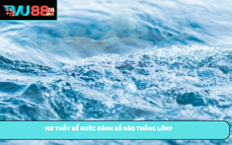 Mơ thấy bể nước đánh số nào thắng lớn?