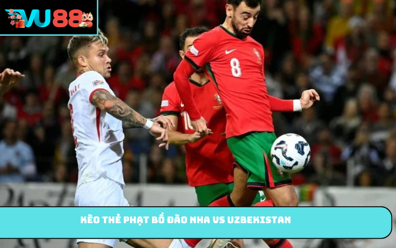 Kèo thẻ phạt Bồ Đào Nha vs Uzbekistan