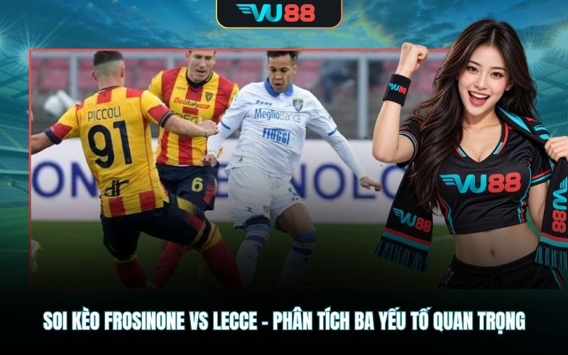 Soi kèo Frosinone Vs Lecce - Ba yếu tố quan trọng trước giờ bóng lăn