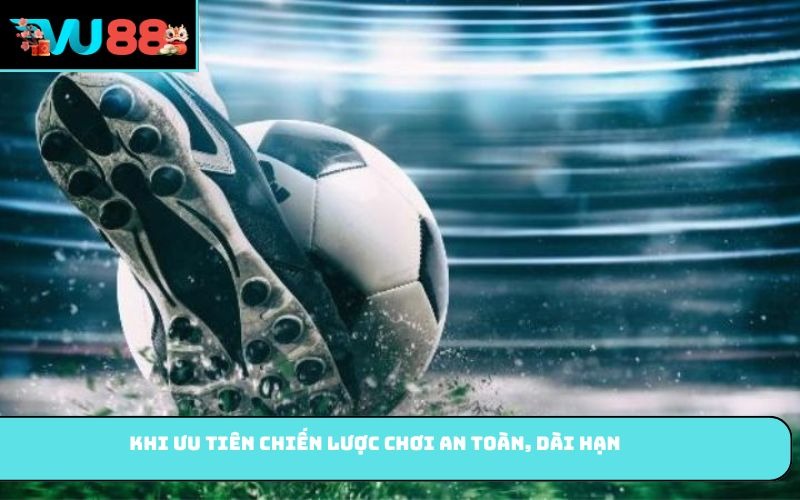 Khi ưu tiên chiến lược chơi an toàn, dài hạn