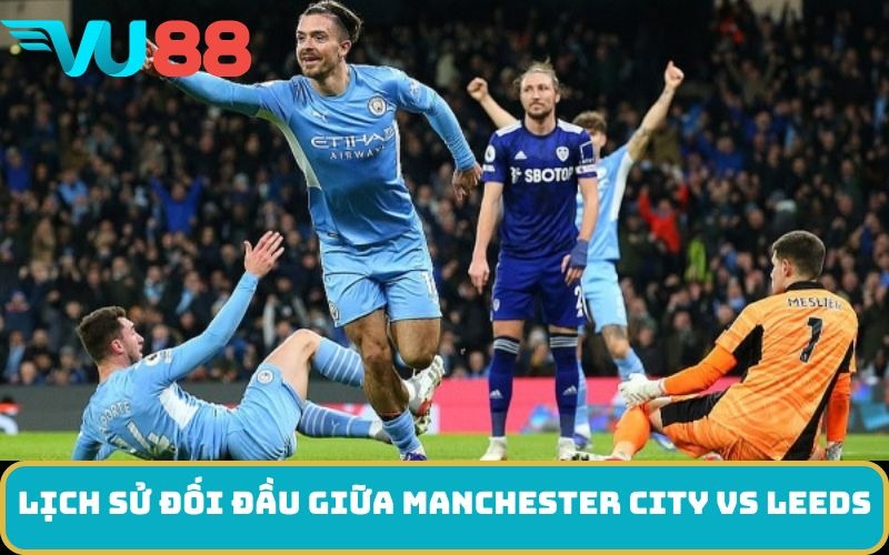 Lịch sử đối đầu giữa Manchester City Vs Leeds