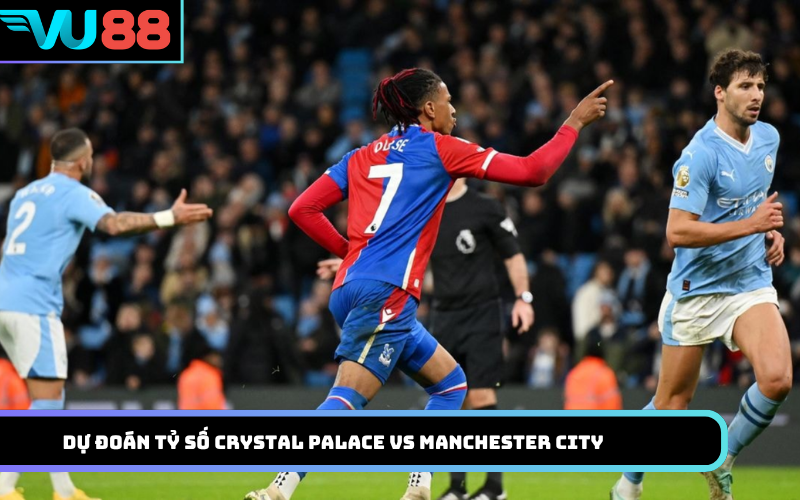 Dự Đoán Tỷ Số Crystal Palace Vs Manchester City