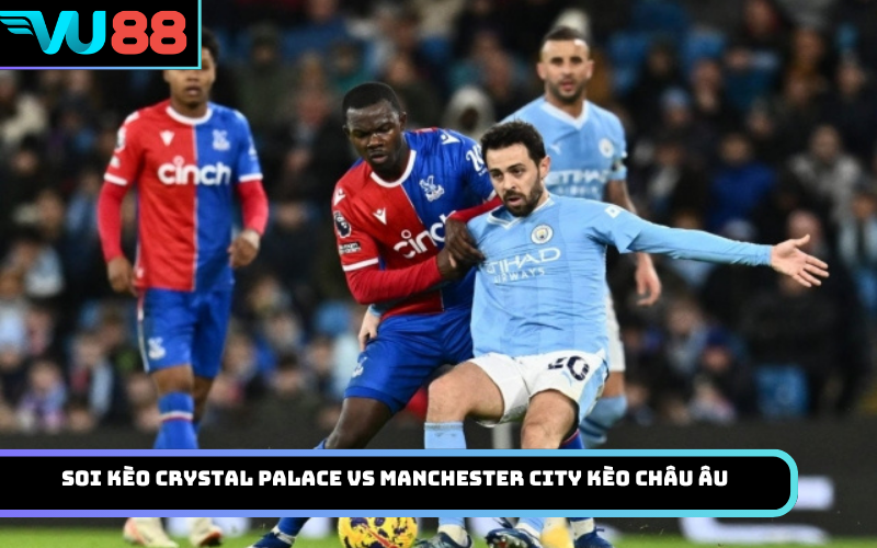 Soi kèo Crystal Palace vs Manchester City kèo châu Âu