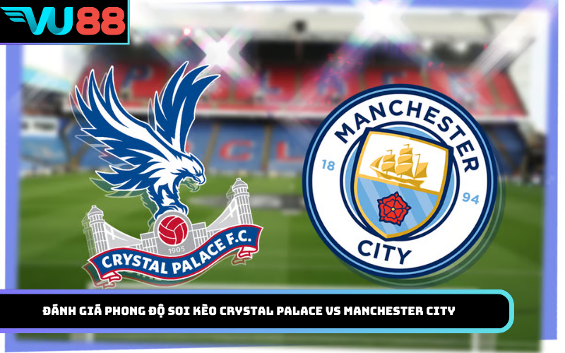 Đánh giá phong độ soi kèo Crystal Palace vs Manchester City