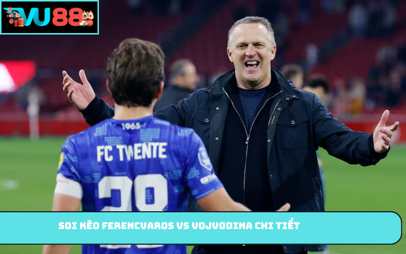 Soi kèo Ferencvaros vs Vojvodina chi tiết