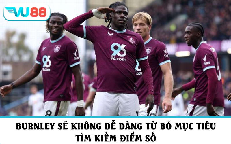 Burnley sẽ không dễ dàng từ bỏ mục tiêu tìm kiếm điểm số