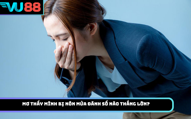 Mơ thấy mình bị nôn mửa đánh số nào thắng lớn?