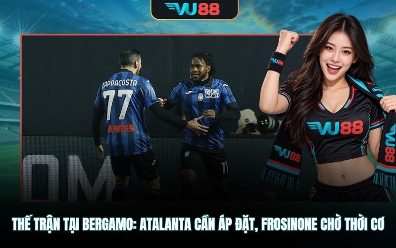Thế trận tại Bergamo: Atalanta cần áp đặt, Frosinone chờ thời cơ