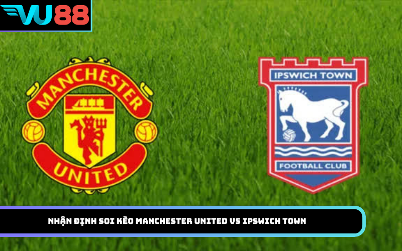 Nhận Định soi kèo Manchester United vs Ipswich Town