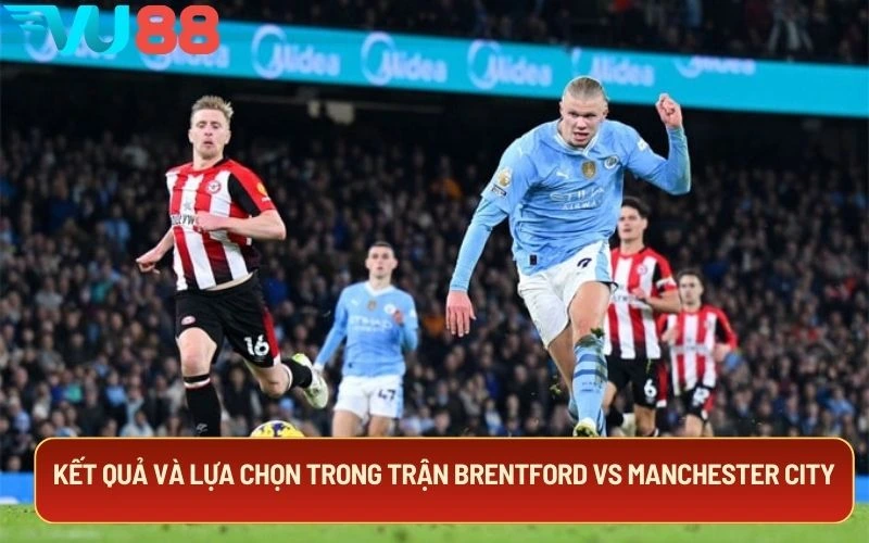 Kết quả và lựa chọn trong trận Brentford Vs Manchester City