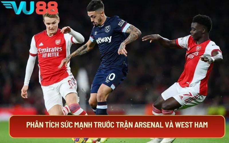 Phân tích sức mạnh trước trận Arsenal và West Ham