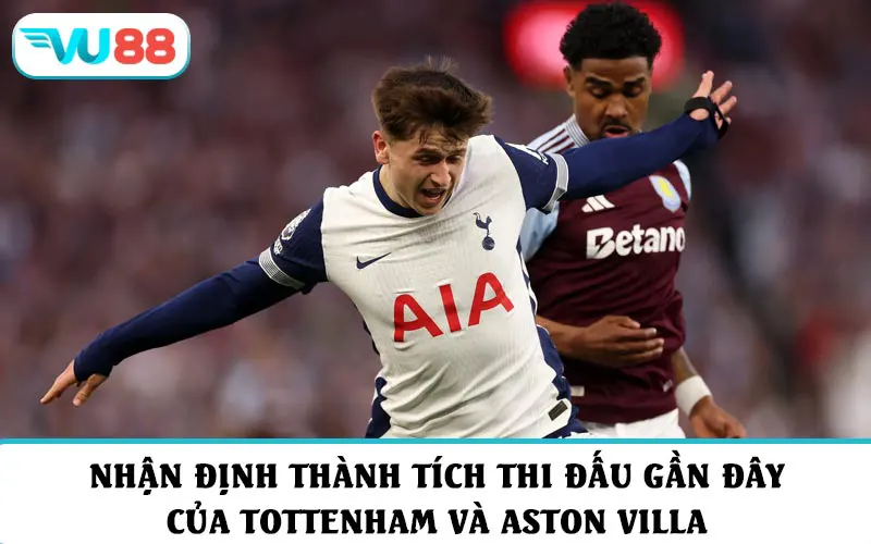 Nhận định thành tích thi đấu gần đây của Tottenham và Aston Villa