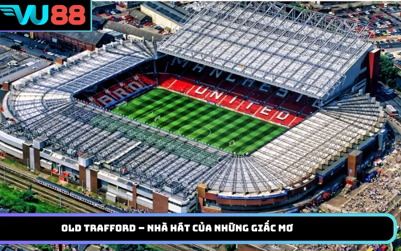 Old Trafford – Nhà hát của những giấc mơ