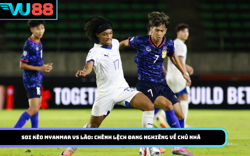 Soi kèo Myanmar Vs Lào: Chênh lệch đang nghiêng về chủ nhà