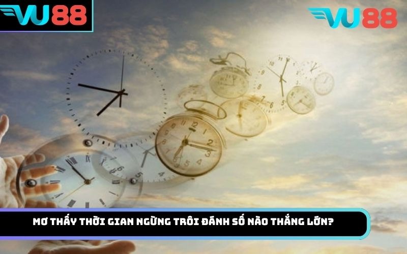 Mơ thấy thời gian ngừng trôi đánh số nào thắng lớn?