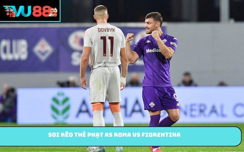 Soi kèo thẻ phạt AS Roma vs Fiorentina