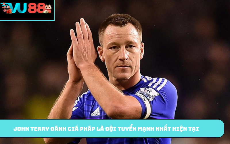 John Terry đánh giá Pháp là đội tuyển mạnh nhất hiện tại
