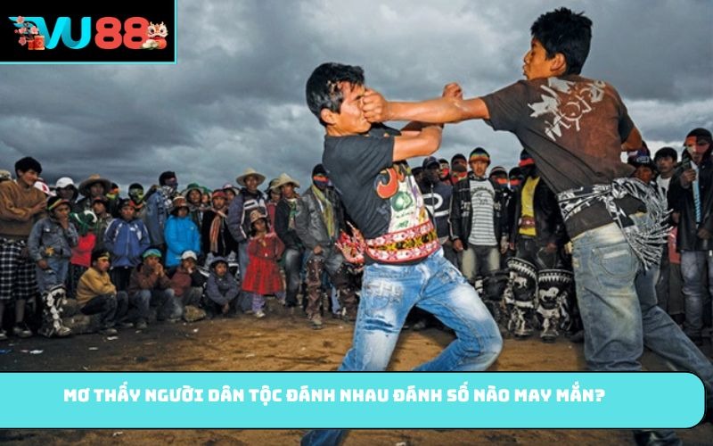 Mơ thấy người dân tộc đánh nhau đánh số nào may mắn?