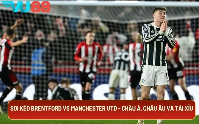 Soi kèo Brentford Vs Manchester Utd - châu Á, châu Âu và tài xỉu