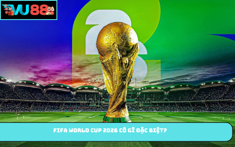 FIFA World Cup 2026 có gì đặc biệt?