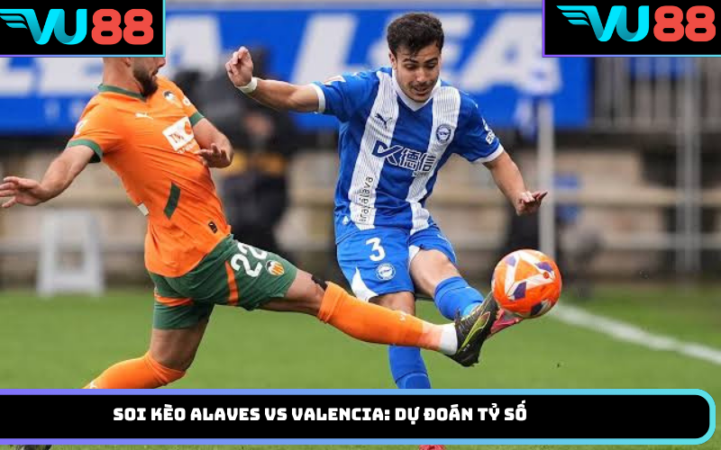 Soi kèo Alaves vs Valencia: Dự đoán tỷ số