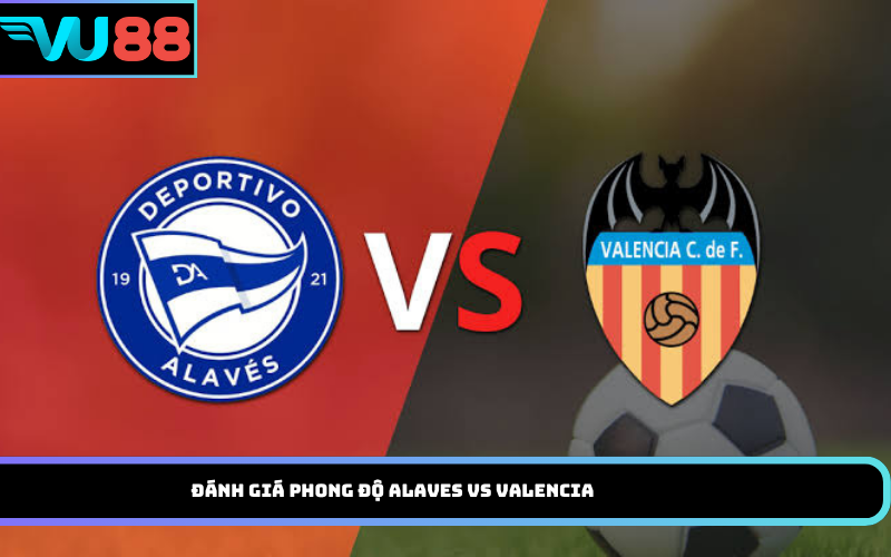 Đánh giá phong độ Alaves vs Valencia