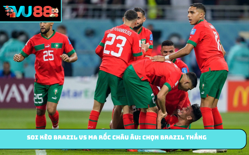 Soi kèo Brazil vs Ma Rốc châu Âu: Chọn Brazil thắng
