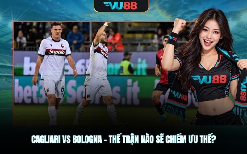 Cagliari Vs Bologna – Thế trận nào sẽ chiếm ưu thế?