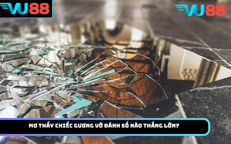 Mơ thấy chiếc gương vỡ đánh số nào thắng lớn?
