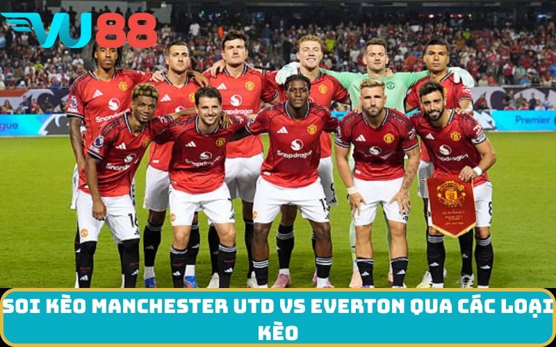 Soi kèo Manchester Utd Vs Everton qua các loại kèo
