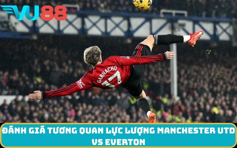Đánh giá tương quan lực lượng Manchester Utd Vs Everton